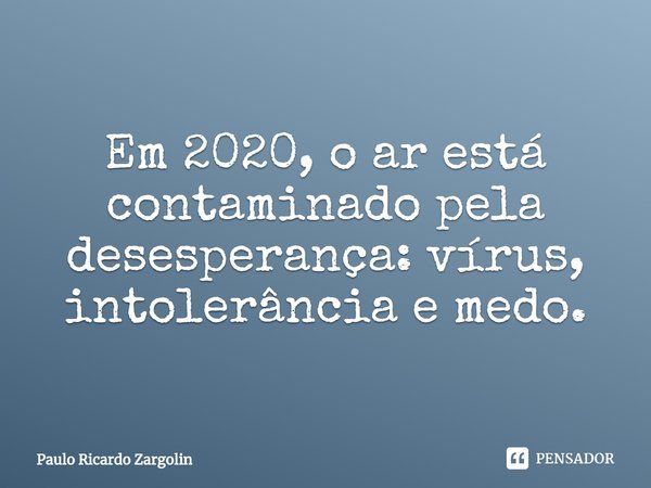 Em 2020, o ar está contaminado pela desesperança: vírus, intolerância e medo.... Frase de Paulo Ricardo Zargolin.