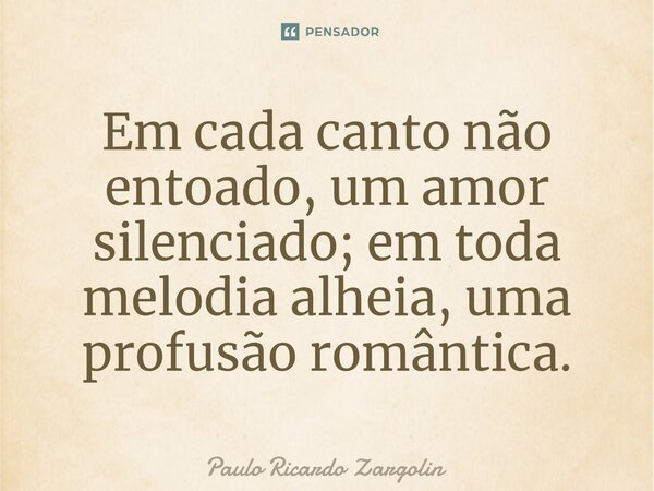 ⁠Em cada canto não entoado, um amor silenciado; em toda melodia alheia, uma profusão romântica.... Frase de Paulo Ricardo Zargolin.