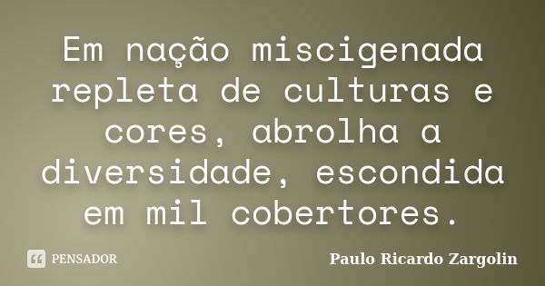 Em nação miscigenada repleta de culturas e cores, abrolha a diversidade, escondida em mil cobertores.... Frase de Paulo Ricardo Zargolin.