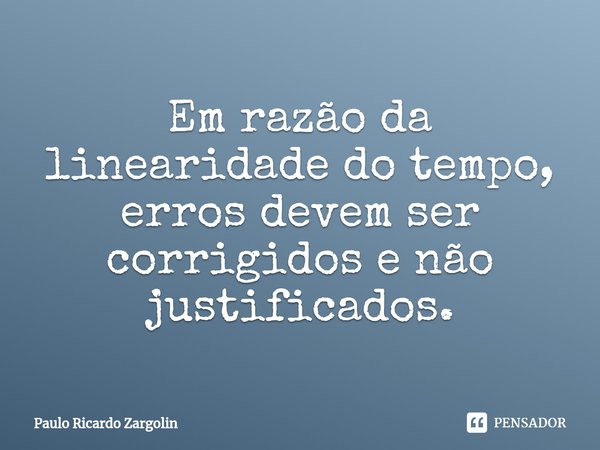 ⁠Em razão da linearidade do tempo, erros devem ser corrigidos e não justificados.... Frase de Paulo Ricardo Zargolin.