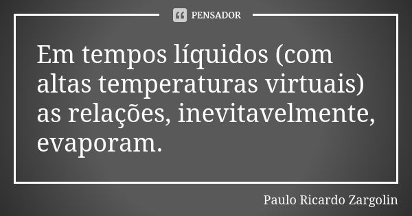 Em tempos líquidos (com altas temperaturas virtuais) as relações, inevitavelmente, evaporam.... Frase de Paulo Ricardo Zargolin.