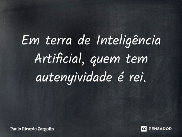 ⁠Em terra de Inteligência Artificial, quem tem autenticidade é rei.... Frase de Paulo Ricardo Zargolin.