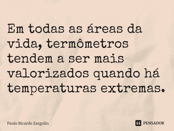 ⁠Em todas as áreas da vida, termômetros tendem a ser mais valorizados quando há temperaturas extremas.... Frase de Paulo Ricardo Zargolin.