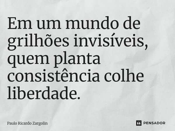 ⁠Em um mundo de grilhões invisíveis, quem planta consistência colhe liberdade.... Frase de Paulo Ricardo Zargolin.
