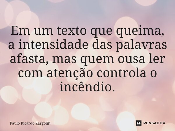 ⁠Em um texto que queima, a intensidade das palavras afasta, mas quem ousa ler com atenção controla o incêndio.... Frase de Paulo Ricardo Zargolin.