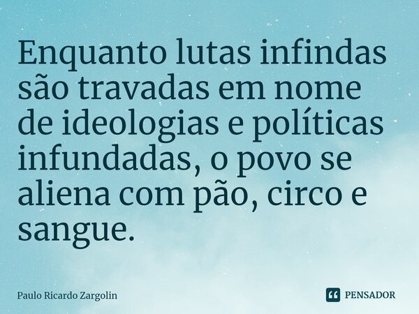 ⁠Enquanto lutas infindas são travadas em nome de ideologias e políticas infundadas, o povo se aliena com pão, circo e sangue.... Frase de Paulo Ricardo Zargolin.