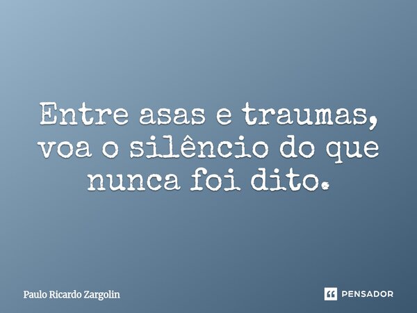 Entre asas e traumas, voa o silêncio do que nunca foi dito.... Frase de Paulo Ricardo Zargolin.