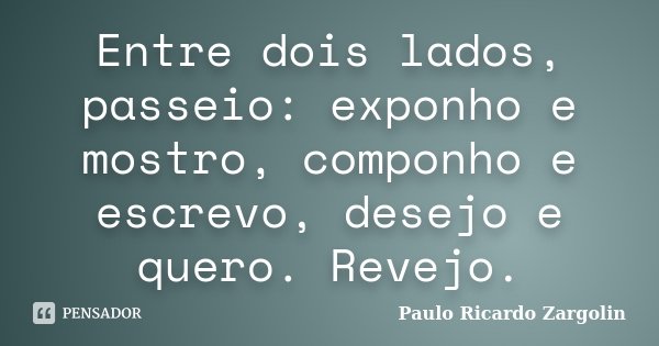 Entre dois lados, passeio: exponho e mostro, componho e escrevo, desejo e quero. Revejo.... Frase de Paulo Ricardo Zargolin.