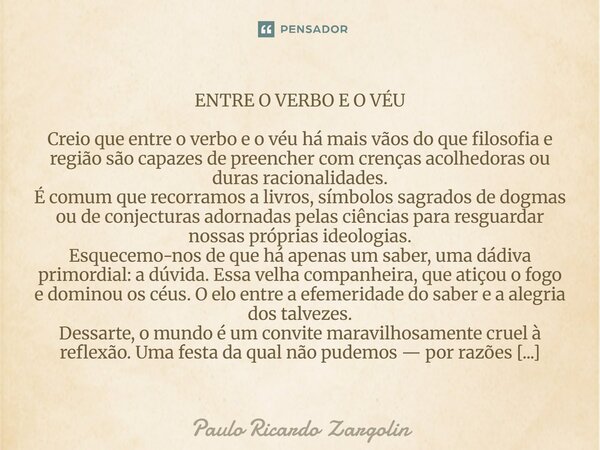 ENTRE O VERBO E O VÉU Creio que entre o verbo e o véu há mais vãos do que filosofia e região são capazes de preencher com crenças acolhedoras ou duras racional... Frase de Paulo Ricardo Zargolin.