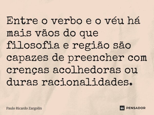 Entre o verbo e o véu há mais vãos do que filosofia e região são capazes de preencher com crenças acolhedoras ou duras racionalidades.... Frase de Paulo Ricardo Zargolin.