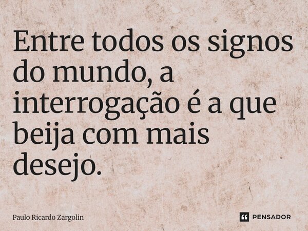 ⁠Entre todos os signos do mundo, a interrogação é a que beija com mais desejo.... Frase de Paulo Ricardo Zargolin.