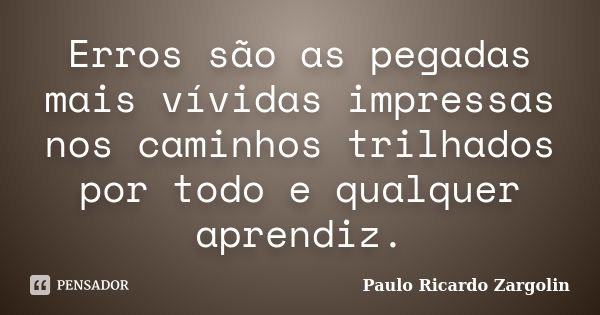 Erros são as pegadas mais vívidas impressas nos caminhos trilhados por todo e qualquer aprendiz.... Frase de Paulo Ricardo Zargolin.