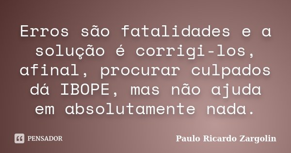 Erros são fatalidades e a solução é corrigi-los, afinal, procurar culpados dá IBOPE, mas não ajuda em absolutamente nada.... Frase de Paulo Ricardo Zargolin.