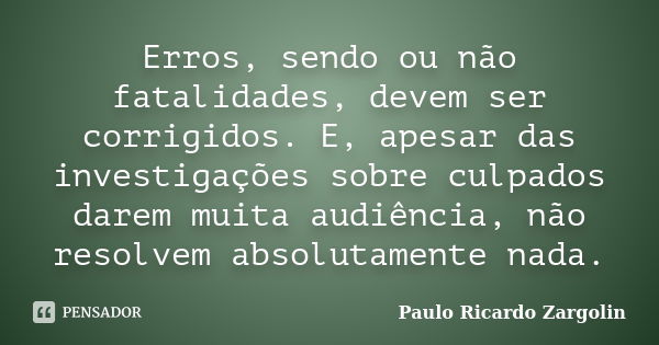 Erros, sendo ou não fatalidades, devem ser corrigidos. E, apesar das investigações sobre culpados darem muita audiência, não resolvem absolutamente nada.... Frase de Paulo Ricardo Zargolin.