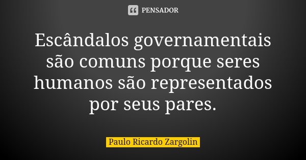 Escândalos governamentais são comuns porque seres humanos são representados por seus pares.... Frase de Paulo Ricardo Zargolin.