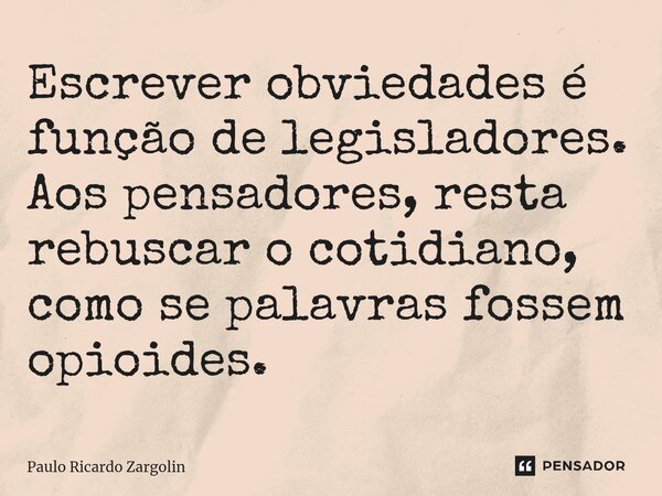 ⁠Escrever obviedades é função de legisladores. Aos pensadores, resta rebuscar o cotidiano, como se palavras fossem opioides.... Frase de Paulo Ricardo Zargolin.