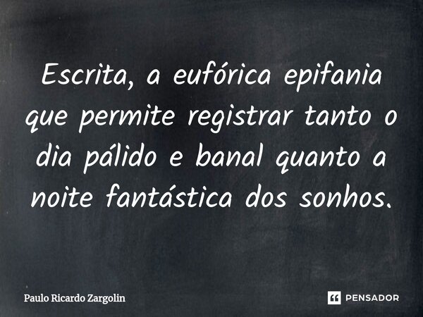 ⁠Escrita, a eufórica epifania que permite registrar tanto o dia pálido e banal quanto a noite fantástica dos sonhos.... Frase de Paulo Ricardo Zargolin.