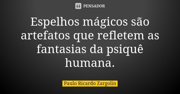 Espelhos mágicos são artefatos que refletem as fantasias da psiquê humana.... Frase de Paulo Ricardo Zargolin.