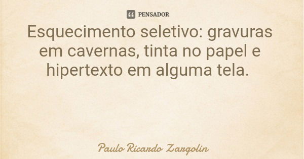 Esquecimento seletivo: gravuras em cavernas, tinta no papel e hipertexto em alguma tela.... Frase de Paulo Ricardo Zargolin.