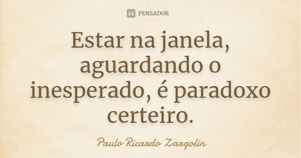 Estar na janela, aguardando o inesperado, é paradoxo certeiro.... Frase de Paulo Ricardo Zargolin.