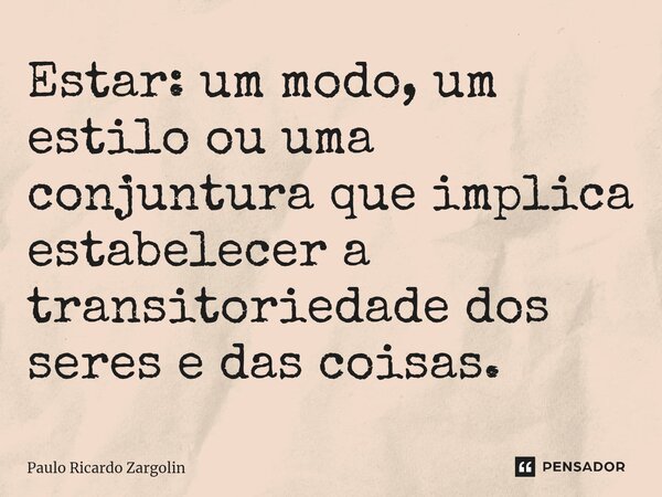 ⁠Estar: um modo, um estilo ou uma conjuntura que implica estabelecer a transitoriedade dos seres e das coisas.... Frase de Paulo Ricardo Zargolin.