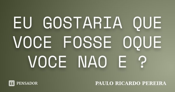 EU GOSTARIA QUE VOCE FOSSE OQUE VOCE NAO E ?... Frase de Paulo Ricardo Pereira.