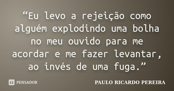 “Eu levo a rejeição como alguém explodindo uma bolha no meu ouvido para me acordar e me fazer levantar, ao invés de uma fuga.”... Frase de Paulo Ricardo Pereira.