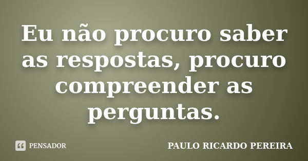 Eu não procuro saber as respostas, procuro compreender as perguntas.... Frase de Paulo Ricardo Pereira.