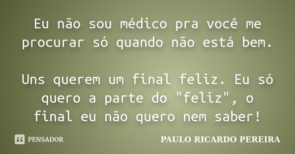 Eu não sou médico pra você me procurar só quando não está bem. Uns querem um final feliz. Eu só quero a parte do "feliz", o final eu não quero nem sab... Frase de Paulo Ricardo Pereira.