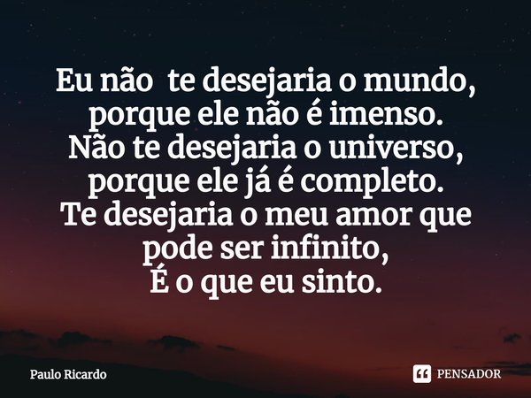 ⁠Eu não te desejaria o mundo,
porque ele não é imenso.
Não te desejaria o universo,
porque ele já é completo.
Te desejaria o meu amor que
pode ser infinito,
É o... Frase de Paulo Ricardo.