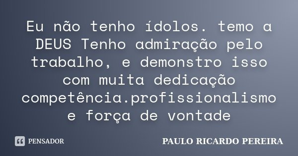 Eu não tenho ídolos. temo a DEUS Tenho admiração pelo trabalho, e demonstro isso com muita dedicação competência.profissionalismo e força de vontade... Frase de Paulo Ricardo Pereira.