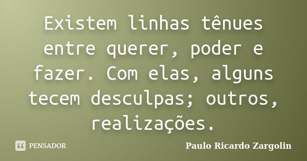 Existem linhas tênues entre querer, poder e fazer. Com elas, alguns tecem desculpas; outros, realizações.... Frase de Paulo Ricardo Zargolin.