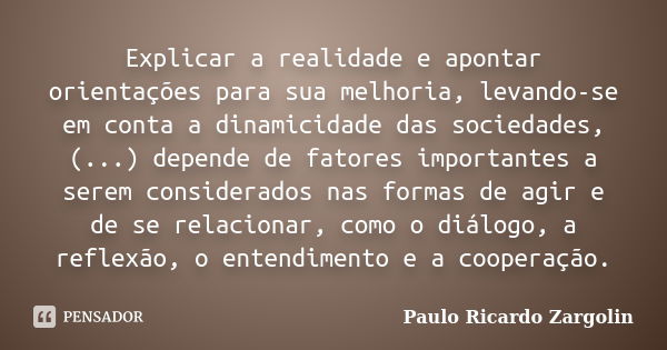 Explicar a realidade e apontar orientações para sua melhoria, levando-se em conta a dinamicidade das sociedades, (...) depende de fatores importantes a serem co... Frase de Paulo Ricardo Zargolin.