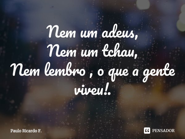 ⁠Nem um adeus,
Nem um tchau,
Nem lembro , o que a gente viveu!.... Frase de Paulo Ricardo F..