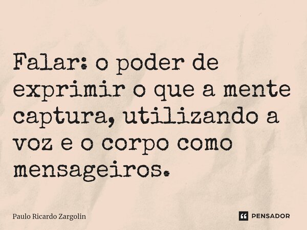 ⁠Falar: o poder de exprimir o que a mente captura, utilizando a voz e o corpo como mensageiros.... Frase de Paulo Ricardo Zargolin.