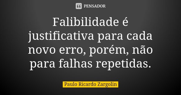 Falibilidade é justificativa para cada novo erro, porém, não para falhas repetidas.... Frase de Paulo Ricardo Zargolin.