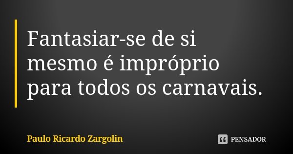 Fantasiar-se de si mesmo é impróprio para todos os carnavais.... Frase de Paulo Ricardo Zargolin.