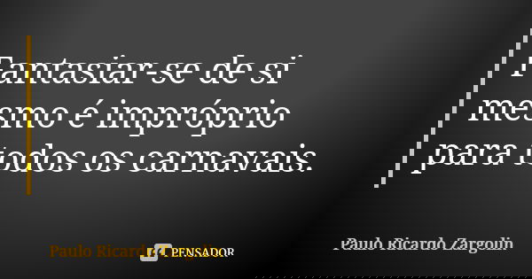 Fantasiar-se de si mesmo é impróprio para todos os carnavais.... Frase de Paulo Ricardo Zargolin.