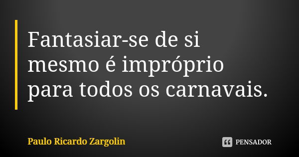 Fantasiar-se de si mesmo é impróprio para todos os carnavais.... Frase de Paulo Ricardo Zargolin.