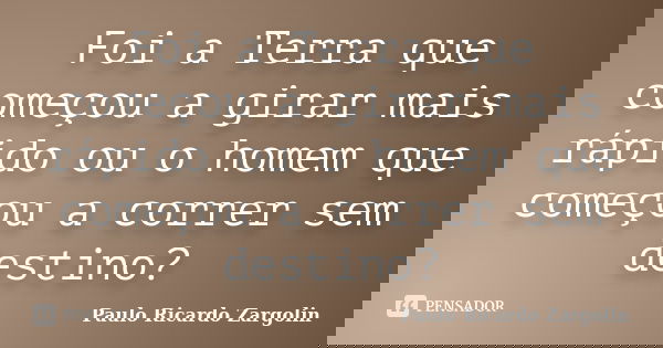 Foi a Terra que começou a girar mais rápido ou o homem que começou a correr sem destino?... Frase de Paulo Ricardo Zargolin.