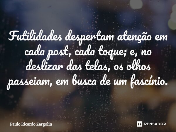 ⁠Futilidades despertam atenção em cada post, cada toque; e, no deslizar das telas, os olhos passeiam, em busca de um fascínio.... Frase de Paulo Ricardo Zargolin.