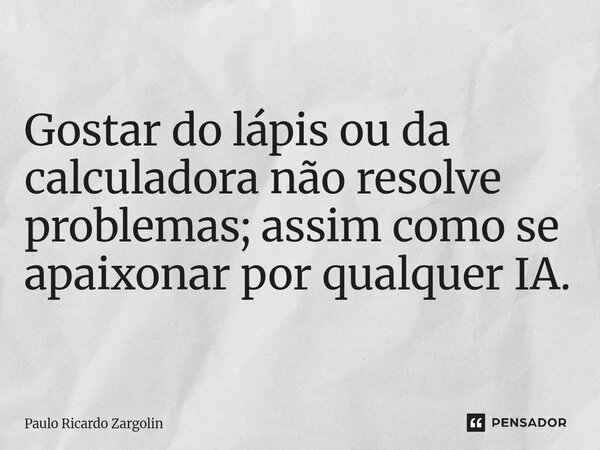 ⁠Gostar do lápis ou da calculadora não resolve problemas; assim como se apaixonar por qualquer IA.... Frase de Paulo Ricardo Zargolin.
