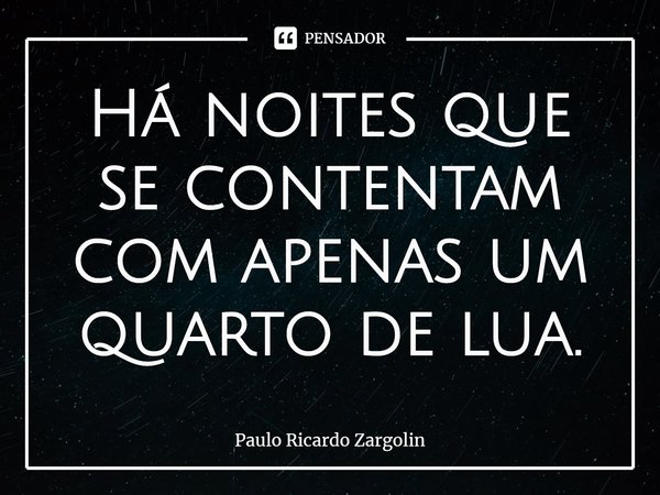 ⁠Há noites que se contentam com apenas um quarto de lua.... Frase de Paulo Ricardo Zargolin.
