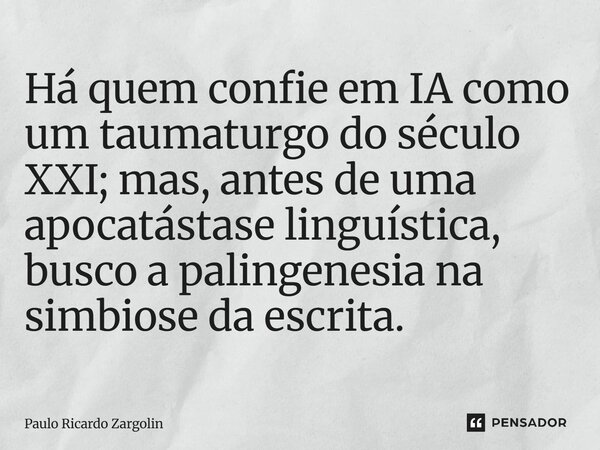 ⁠Há quem confie em IA como um taumaturgo do século XXI; mas, antes de uma apocatástase linguística, busco a palingenesia na simbiose da escrita.... Frase de Paulo Ricardo Zargolin.