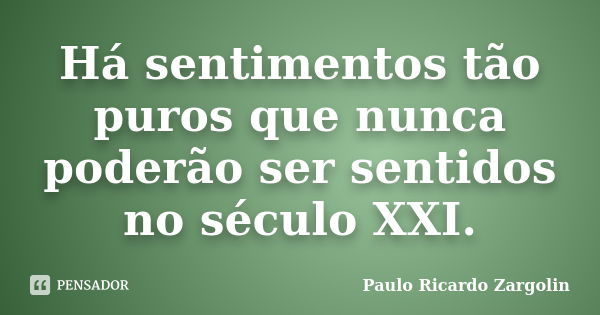 Há sentimentos tão puros que nunca poderão ser sentidos no século XXI.... Frase de Paulo Ricardo Zargolin.