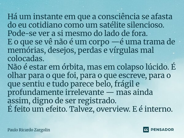 Há um instante em que a consciência se afasta do eu cotidiano como um satélite silencioso. Pode-se ver a si mesmo do lado de fora. E o que se vê não é um corpo... Frase de Paulo Ricardo Zargolin.