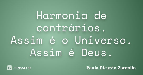 Harmonia de contrários. Assim é o Universo. Assim é Deus.... Frase de Paulo Ricardo Zargolin.