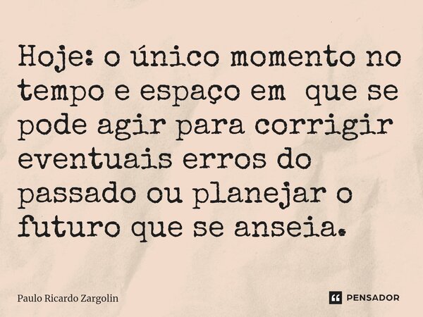 ⁠Hoje: o único momento no tempo e espaço em que se pode agir para corrigir eventuais erros do passado ou planejar o futuro que se anseia.... Frase de Paulo Ricardo Zargolin.