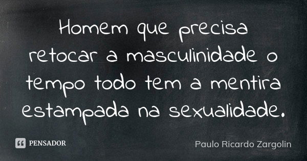 Homem que precisa retocar a masculinidade o tempo todo tem a mentira estampada na sexualidade.... Frase de Paulo Ricardo Zargolin.