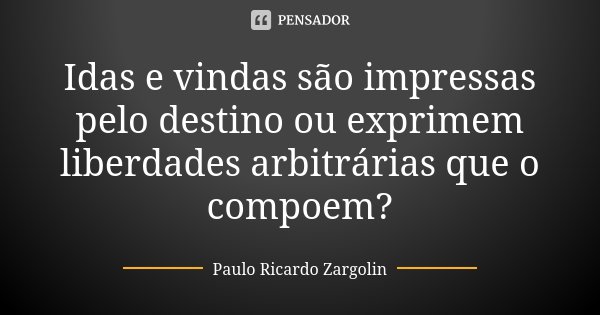 Idas e vindas são impressas pelo destino ou exprimem liberdades arbitrárias que o compoem?... Frase de Paulo Ricardo Zargolin.